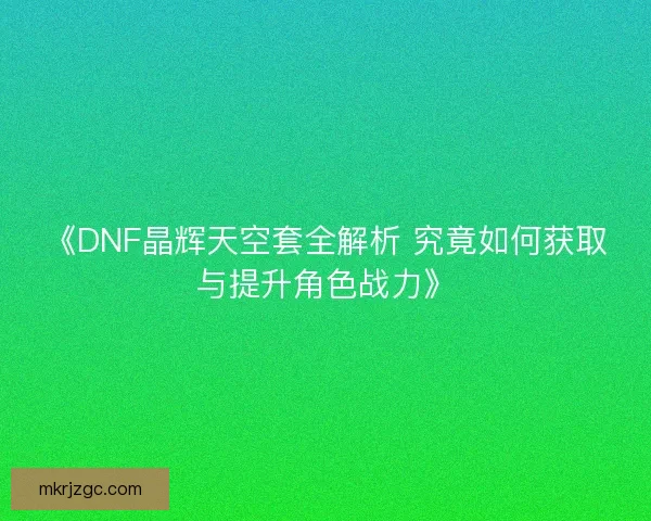《DNF晶辉天空套全解析 究竟如何获取与提升角色战力》