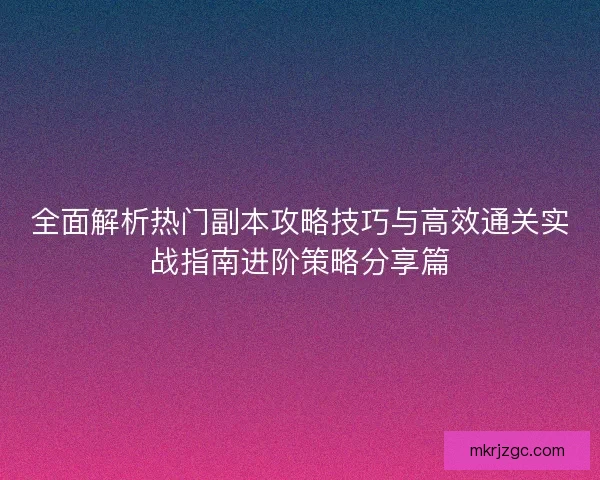 全面解析热门副本攻略技巧与高效通关实战指南进阶策略分享篇