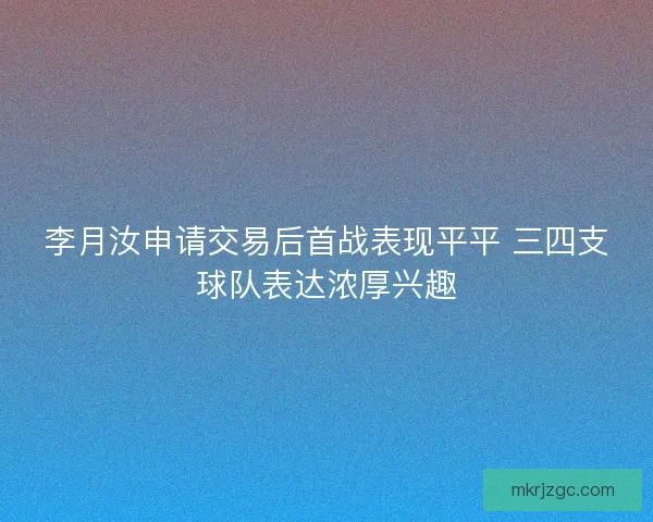 李月汝申请交易后首战表现平平 三四支球队表达浓厚兴趣
