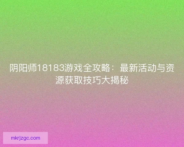 阴阳师18183游戏全攻略：最新活动与资源获取技巧大揭秘